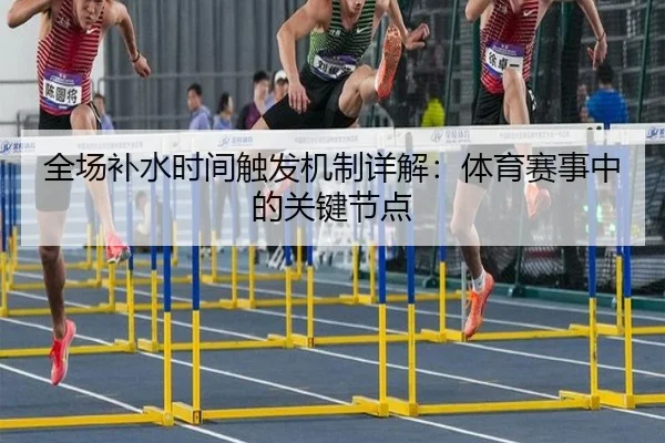 全场补水时间触发机制详解：体育赛事中的关键节点
